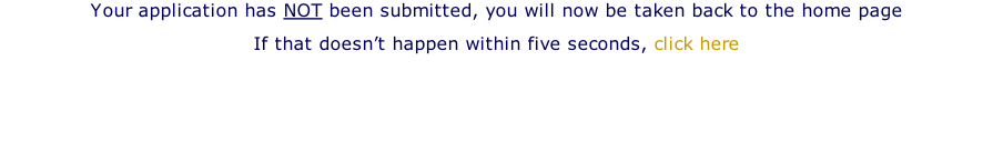 Your application has NOT been submitted, you will now be taken back to the home page  If that doesn’t happen within five seconds, click here